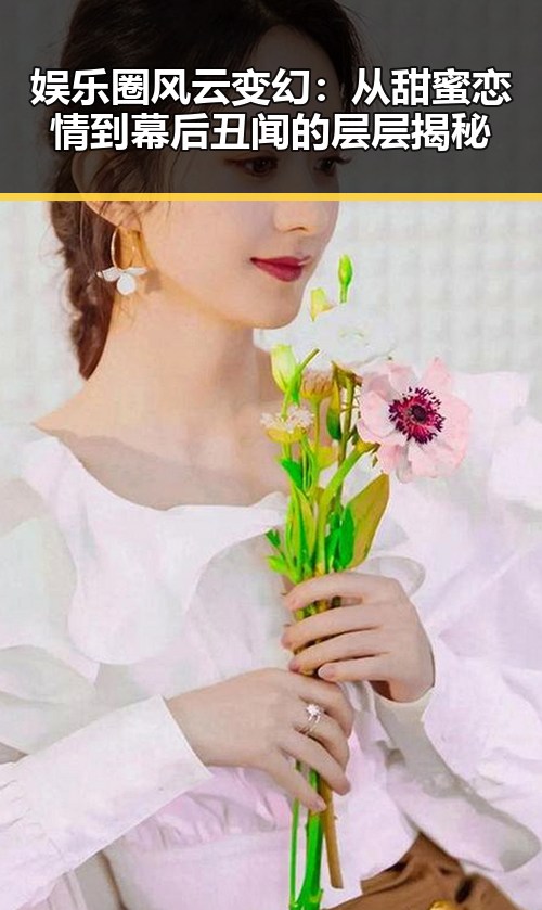 娱乐圈风云变幻：从甜蜜恋情到幕后丑闻的层层揭秘