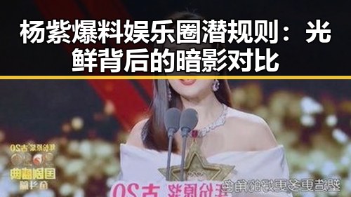 杨紫爆料娱乐圈潜规则：光鲜背后的暗影对比