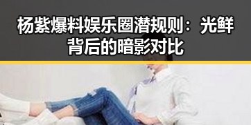杨紫爆料娱乐圈潜规则：光鲜背后的暗影对比