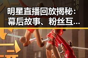 明星直播回放揭秘：幕后故事、粉丝互动全都在这里！✨