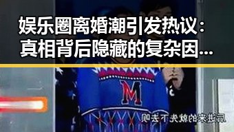 娱乐圈离婚潮引发热议：真相背后隐藏的复杂因素？