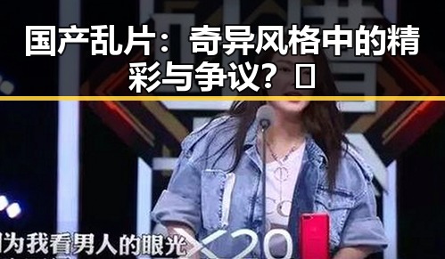 国产乱片：奇异风格中的精彩与争议？🤔
