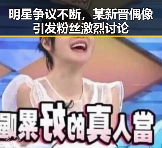 明星争议不断，某新晋偶像引发粉丝激烈讨论