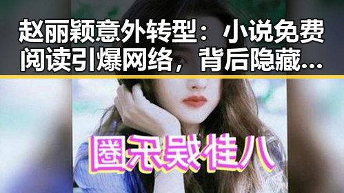 赵丽颖意外转型：小说免费阅读引爆网络，背后隐藏的多面才华与深意