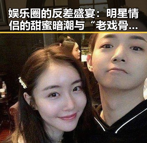娱乐圈的反差盛宴：明星情侣的甜蜜暗潮与“老戏骨”的演技巅峰