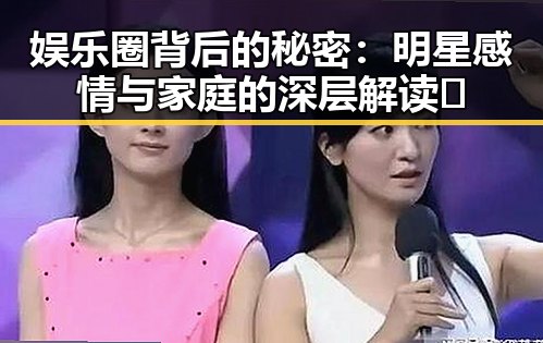 娱乐圈背后的秘密：明星感情与家庭的深层解读🔍