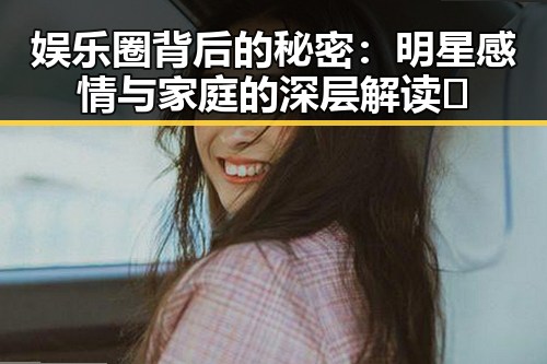 娱乐圈背后的秘密：明星感情与家庭的深层解读🔍