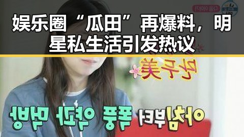 娱乐圈“瓜田”再爆料，明星私生活引发热议