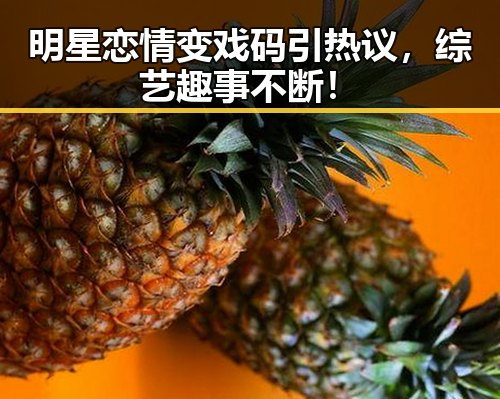 明星恋情变戏码引热议,综艺趣事不断!